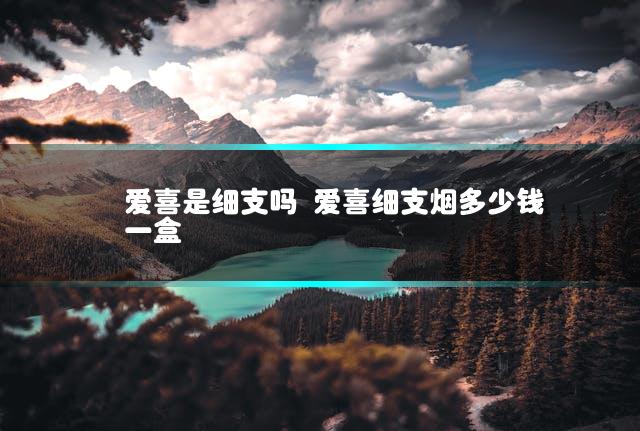 爱喜是细支吗 爱喜细支烟多少钱一盒