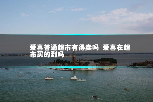 爱喜普通超市有得卖吗 爱喜在超市买的到吗