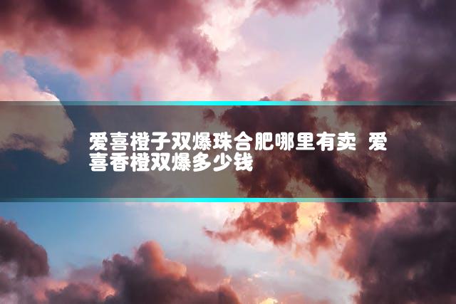 爱喜橙子双爆珠合肥哪里有卖 爱喜香橙双爆多少钱
