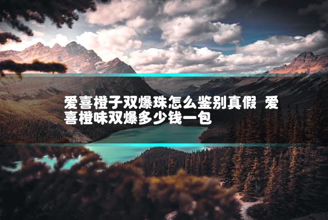 爱喜橙子双爆珠怎么鉴别真假 爱喜橙味双爆多少钱一包