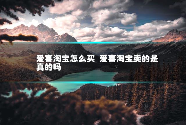 爱喜淘宝怎么买 爱喜淘宝卖的是真的吗