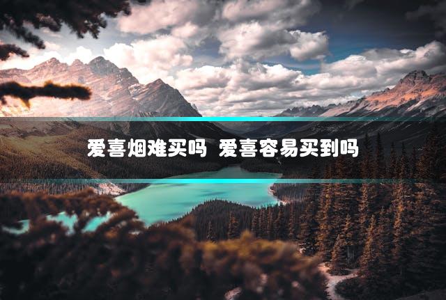 爱喜烟难买吗 爱喜容易买到吗