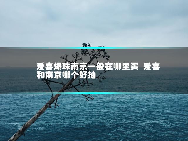 爱喜爆珠南京一般在哪里买 爱喜和南京哪个好抽