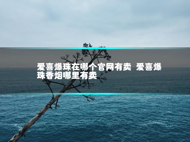 爱喜爆珠在哪个官网有卖 爱喜爆珠香烟哪里有卖