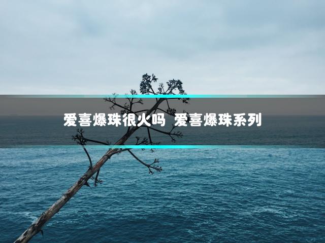 爱喜爆珠很火吗 爱喜爆珠系列