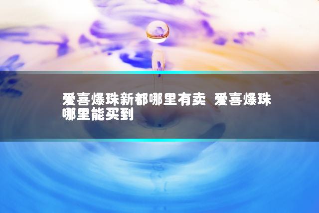 爱喜爆珠新都哪里有卖 爱喜爆珠哪里能买到