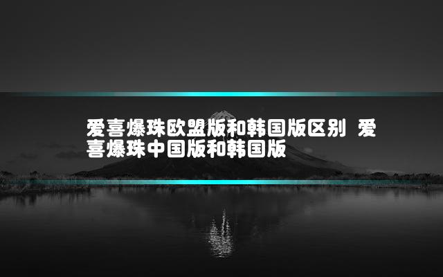 爱喜爆珠欧盟版和韩国版区别 爱喜爆珠中国版和韩国版