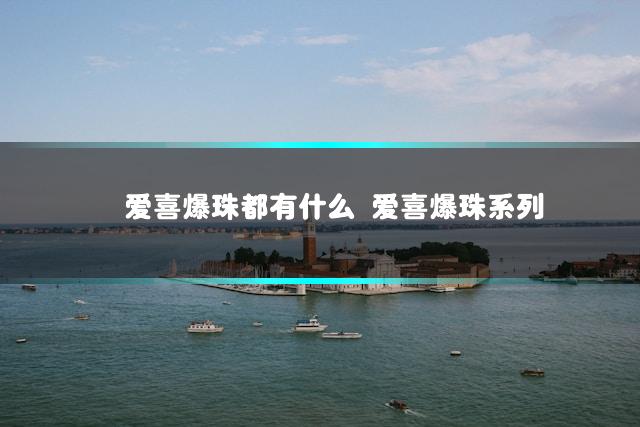 爱喜爆珠都有什么 爱喜爆珠系列