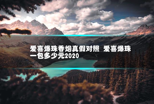 爱喜爆珠香烟真假对照 爱喜爆珠一包多少元2020
