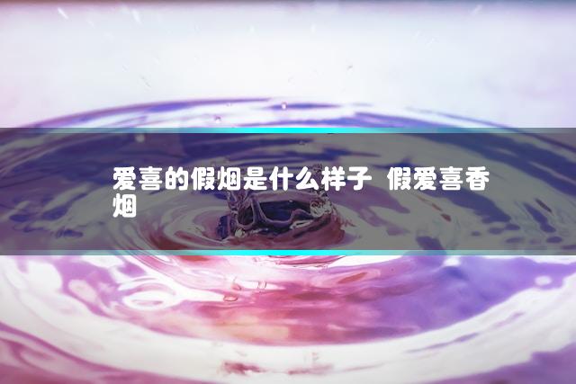 爱喜的假烟是什么样子 假爱喜香烟