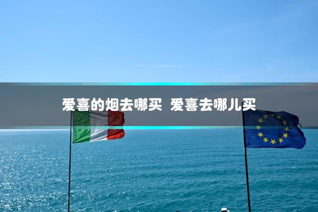 爱喜的烟去哪买 爱喜去哪儿买