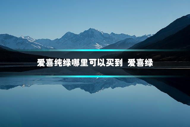 爱喜纯绿哪里可以买到 爱喜绿