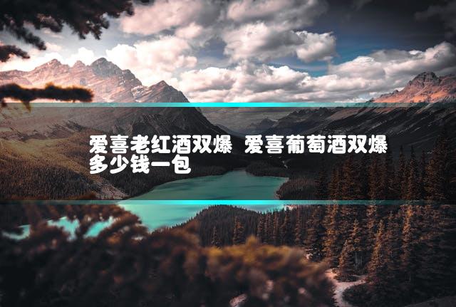 爱喜老红酒双爆 爱喜葡萄酒双爆多少钱一包