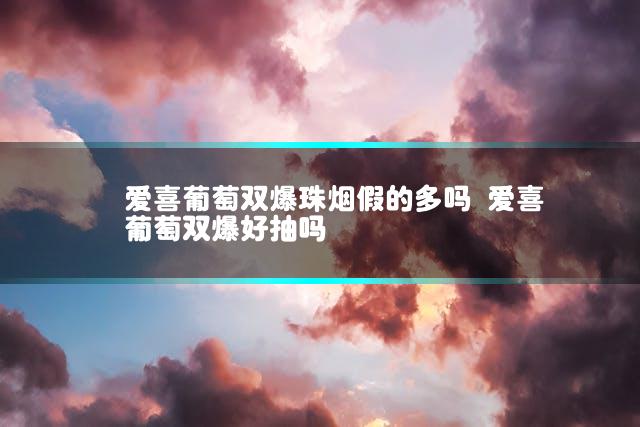 爱喜葡萄双爆珠烟假的多吗 爱喜葡萄双爆好抽吗