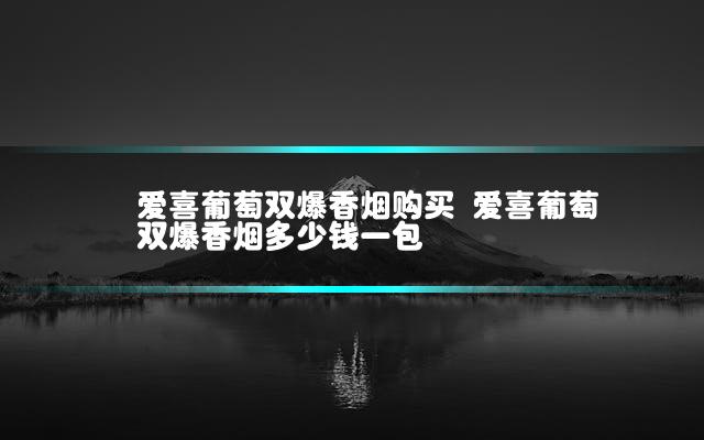 爱喜葡萄双爆香烟购买 爱喜葡萄双爆香烟多少钱一包