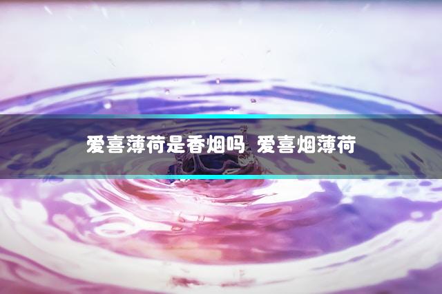 爱喜薄荷是香烟吗 爱喜烟薄荷
