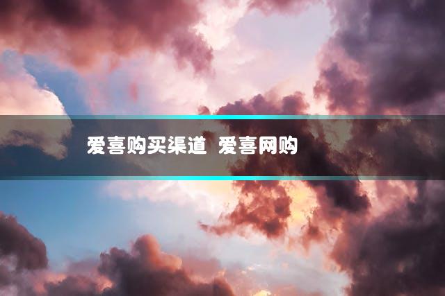 爱喜购买渠道 爱喜网购