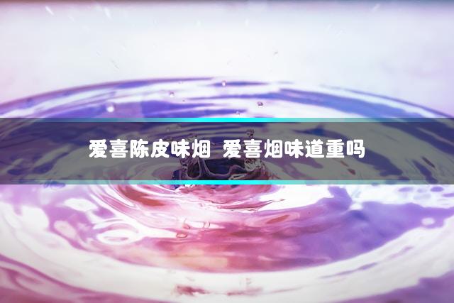 爱喜陈皮味烟 爱喜烟味道重吗