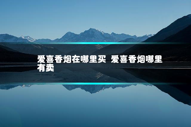 爱喜香烟在哪里买 爱喜香烟哪里有卖