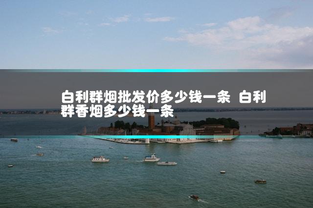 白利群烟批发价多少钱一条 白利群香烟多少钱一条