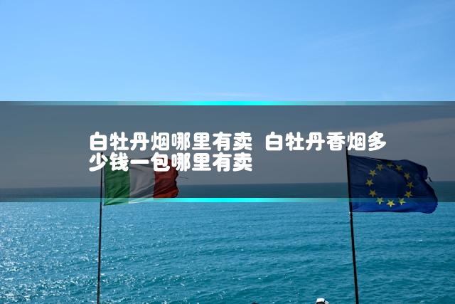 白牡丹烟哪里有卖 白牡丹香烟多少钱一包哪里有卖