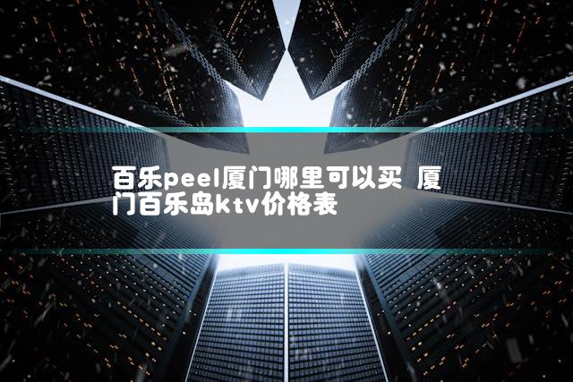 百乐peel厦门哪里可以买 厦门百乐岛ktv价格表