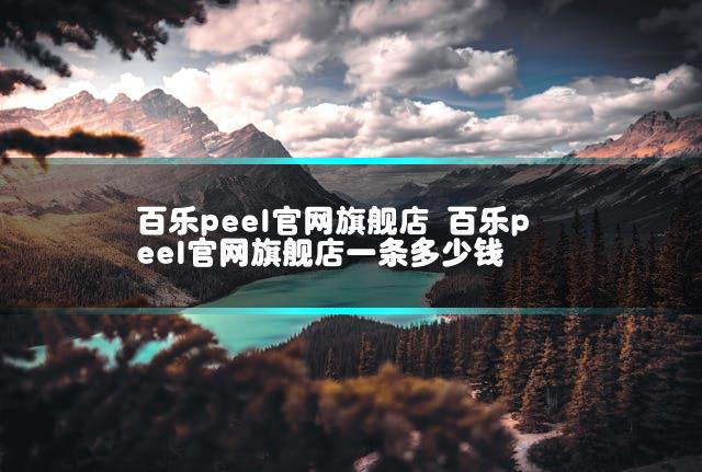百乐peel官网旗舰店 百乐peel官网旗舰店一条多少钱