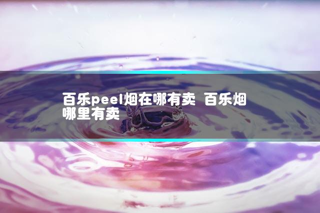 百乐peel烟在哪有卖 百乐烟哪里有卖