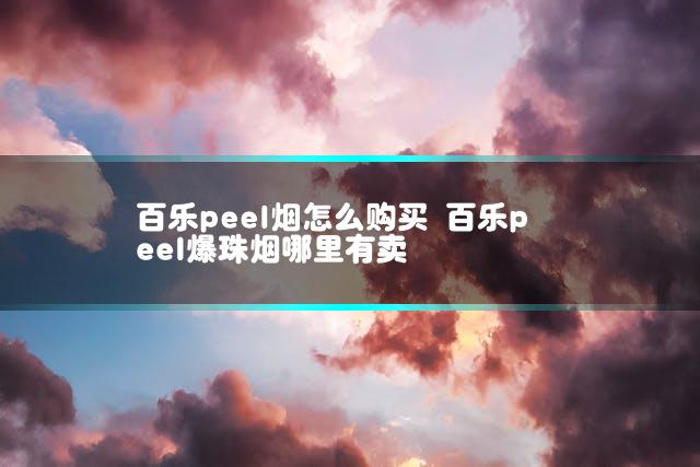 百乐peel烟怎么购买 百乐peel爆珠烟哪里有卖