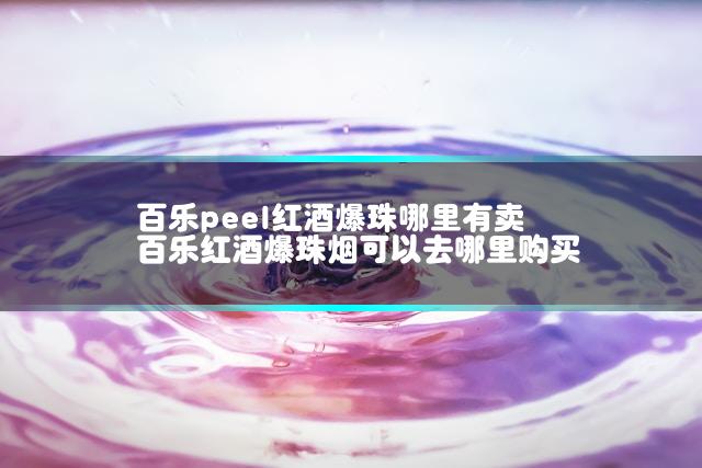 百乐peel红酒爆珠哪里有卖 百乐红酒爆珠烟可以去哪里购买