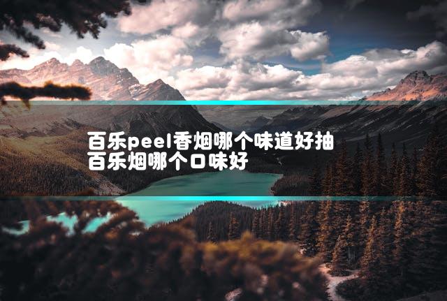 百乐peel香烟哪个味道好抽 百乐烟哪个口味好