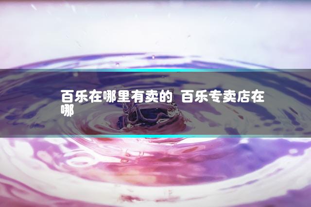 百乐在哪里有卖的 百乐专卖店在哪