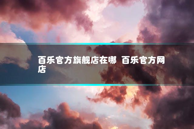 百乐官方旗舰店在哪 百乐官方网店