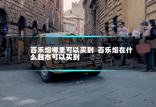 百乐烟哪里可以买到 百乐烟在什么超市可以买到