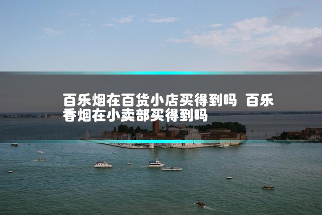 百乐烟在百货小店买得到吗 百乐香烟在小卖部买得到吗