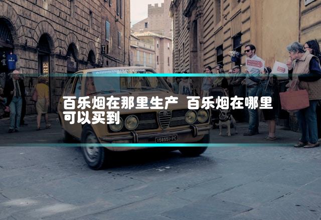 百乐烟在那里生产 百乐烟在哪里可以买到