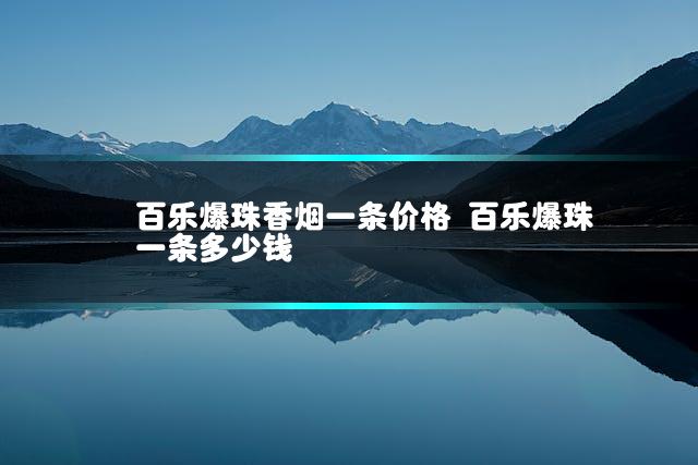 百乐爆珠香烟一条价格 百乐爆珠一条多少钱
