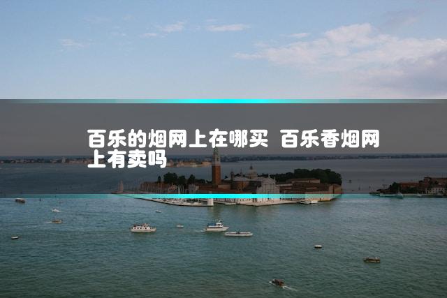 百乐的烟网上在哪买 百乐香烟网上有卖吗
