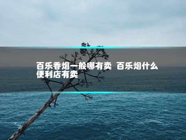 百乐香烟一般哪有卖 百乐烟什么便利店有卖