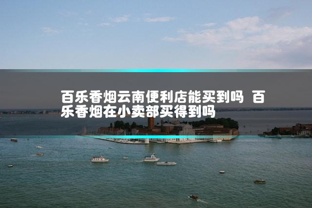 百乐香烟云南便利店能买到吗 百乐香烟在小卖部买得到吗