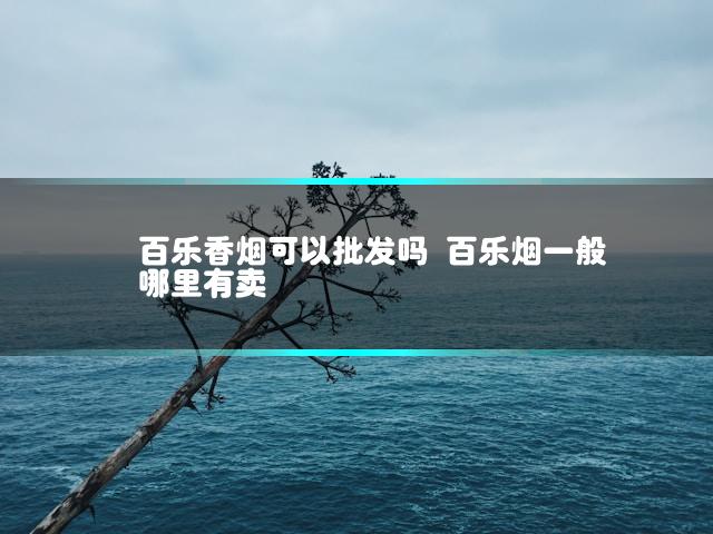 百乐香烟可以批发吗 百乐烟一般哪里有卖