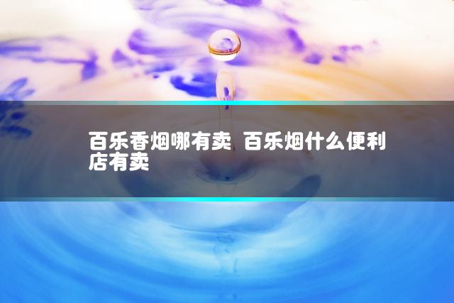 百乐香烟哪有卖 百乐烟什么便利店有卖