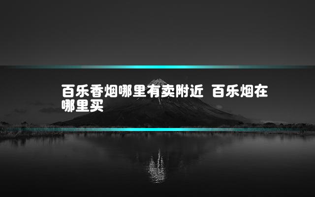 百乐香烟哪里有卖附近 百乐烟在哪里买