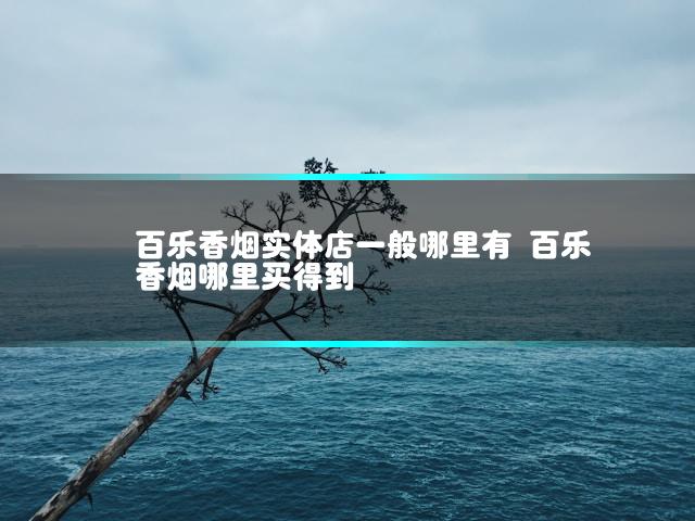 百乐香烟实体店一般哪里有 百乐香烟哪里买得到