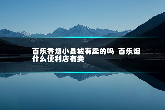 百乐香烟小县城有卖的吗 百乐烟什么便利店有卖