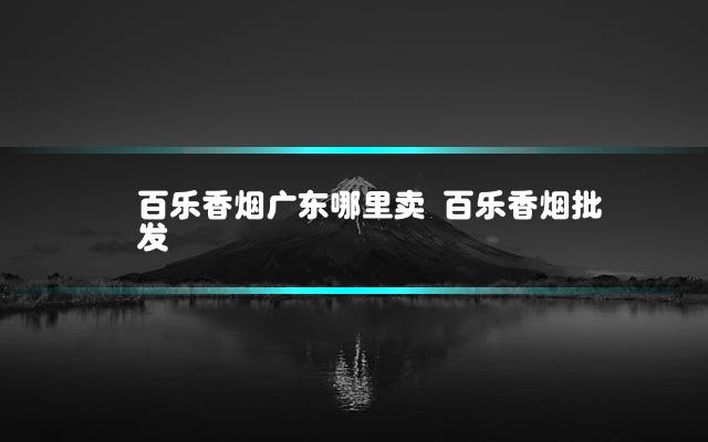 百乐香烟广东哪里卖 百乐香烟批发