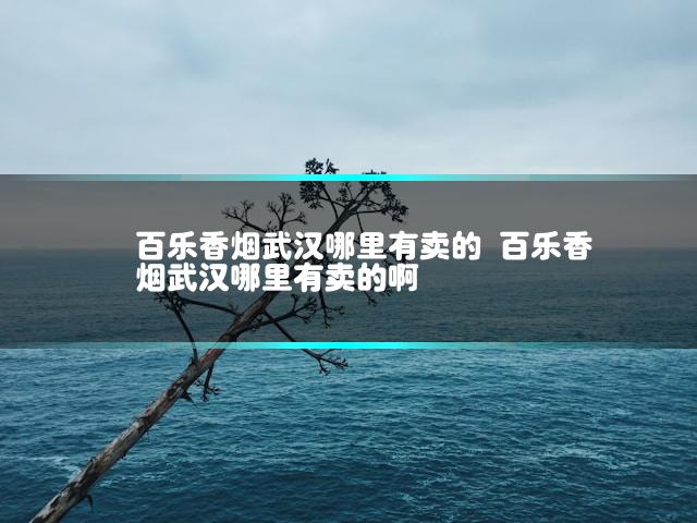 百乐香烟武汉哪里有卖的 百乐香烟武汉哪里有卖的啊