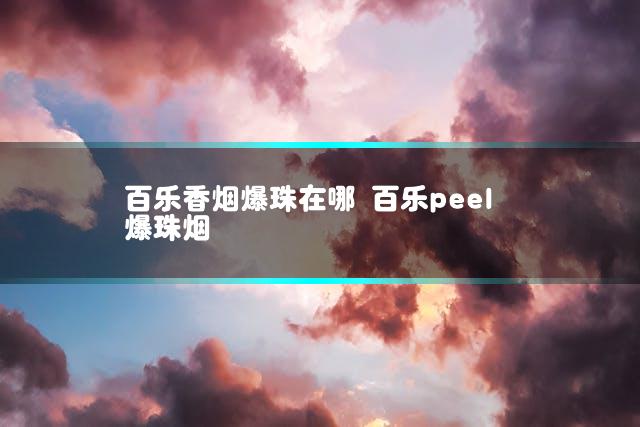 百乐香烟爆珠在哪 百乐peel爆珠烟