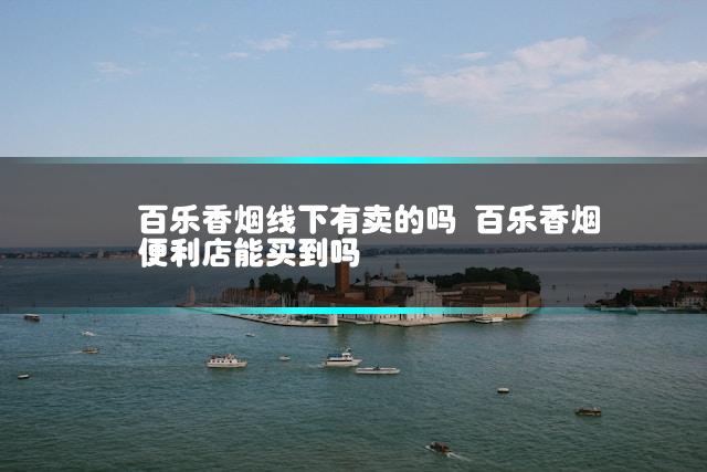 百乐香烟线下有卖的吗 百乐香烟便利店能买到吗