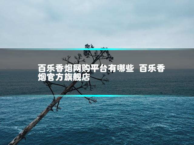 百乐香烟网购平台有哪些 百乐香烟官方旗舰店